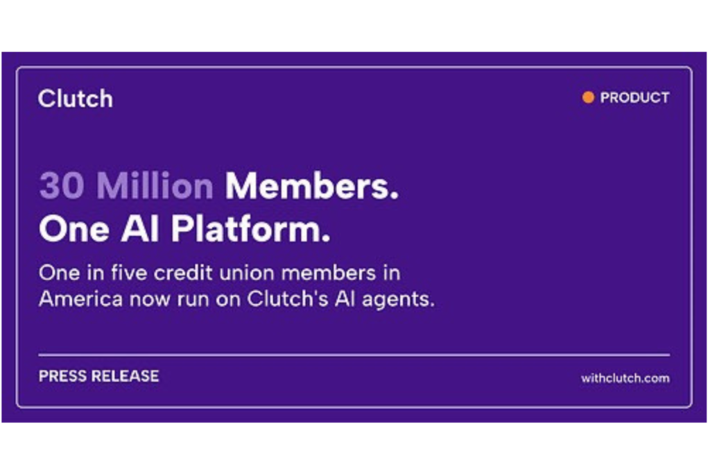 A bold purple promotional graphic from Clutch highlights the growing reach of its artificial intelligence platform within the credit union industry. The central headline reads “30 Million Members. One AI Platform.” Beneath it, the graphic states that one in five credit union members in America now run on Clutch’s AI agents, emphasizing the scale of the company’s AI technology across the credit union market. The minimalist design uses a deep purple background with white and lighter-purple typography. Clutch appears in the upper-left corner, while “Product” is identified in the upper-right. The bottom of the graphic labels the announcement as a press release. Overall, the image conveys themes of AI adoption, credit union technology, digital transformation, automation, scalability, and the expanding use of AI agents in financial services.